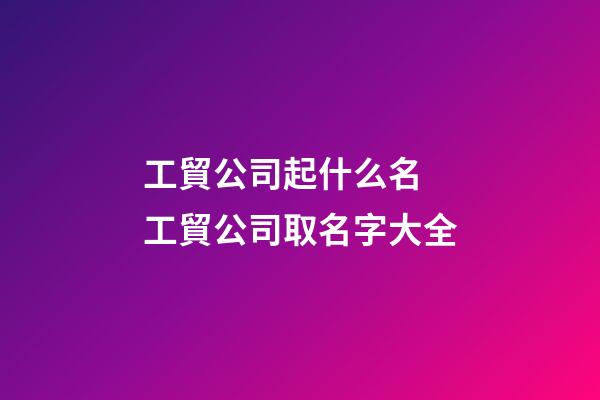 工貿公司起什么名 工貿公司取名字大全-第1張-公司起名-玄機派